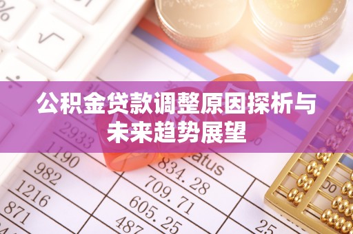 阜平公积金贷款调整原因探析与未来趋势展望