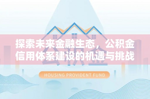 阜平探索未来金融生态，公积金信用体系建设的机遇与挑战