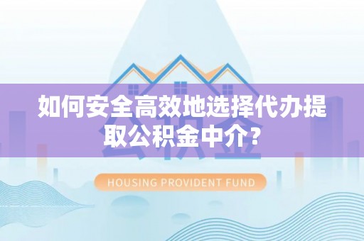阜平如何安全高效地选择代办提取公积金中介？
