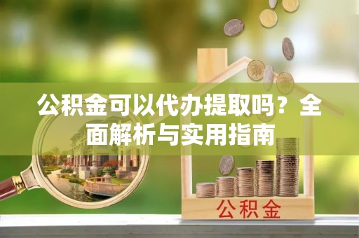 阜平公积金可以代办提取吗？全面解析与实用指南