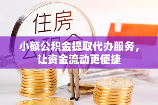 阜平小额公积金提取代办服务，让资金流动更便捷
