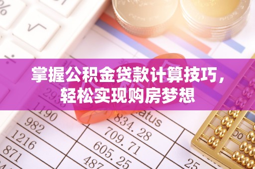 阜平掌握公积金贷款计算技巧，轻松实现购房梦想