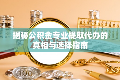 阜平揭秘公积金专业提取代办的真相与选择指南