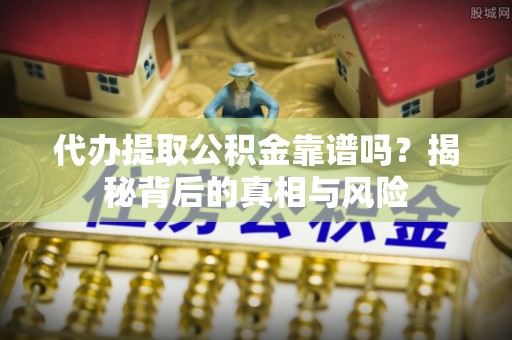 阜平代办提取公积金靠谱吗？揭秘背后的真相与风险