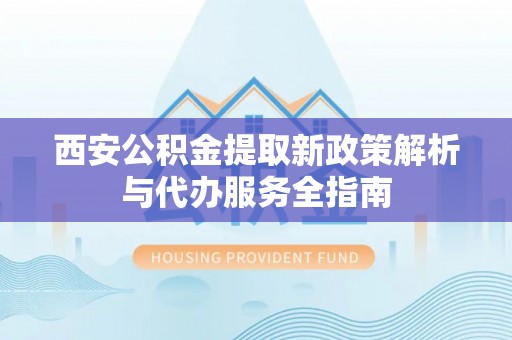 阜平西安公积金提取新政策解析与代办服务全指南