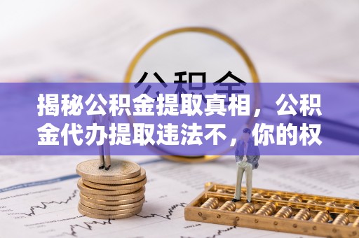 阜平揭秘公积金提取真相，公积金代办提取违法不，你的权益如何保障？