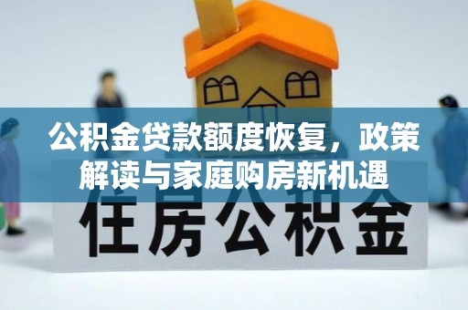 阜平公积金贷款额度恢复，政策解读与家庭购房新机遇