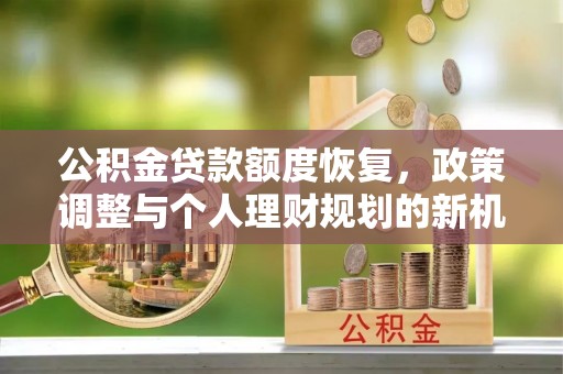 阜平公积金贷款额度恢复，政策调整与个人理财规划的新机遇