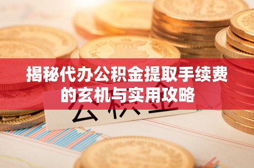 阜平揭秘代办公积金提取手续费的玄机与实用攻略