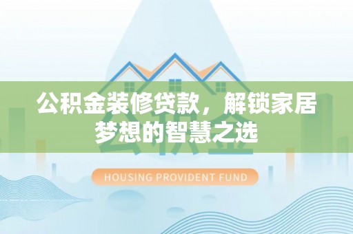 阜平公积金装修贷款，解锁家居梦想的智慧之选