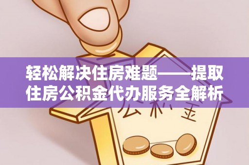 阜平轻松解决住房难题——提取住房公积金代办服务全解析
