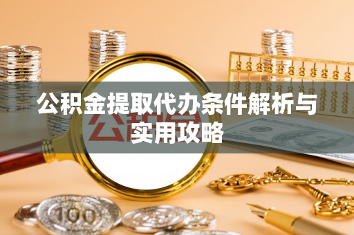 阜平公积金提取代办条件解析与实用攻略
