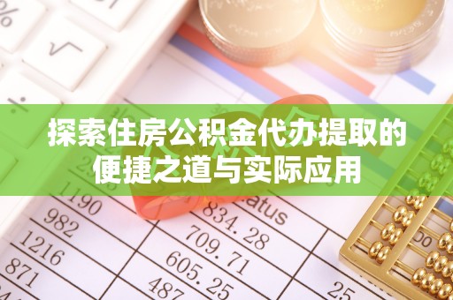 阜平探索住房公积金代办提取的便捷之道与实际应用