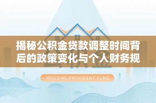 阜平揭秘公积金贷款调整时间背后的政策变化与个人财务规划