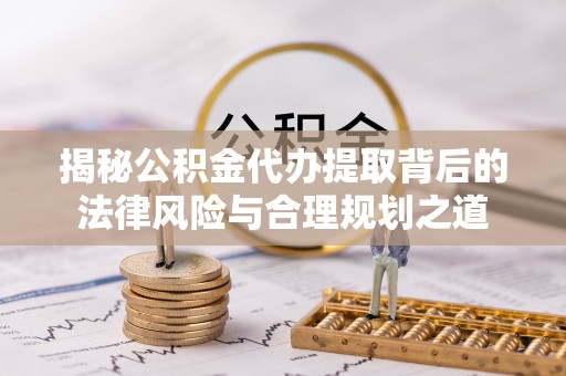 阜平揭秘公积金代办提取背后的法律风险与合理规划之道