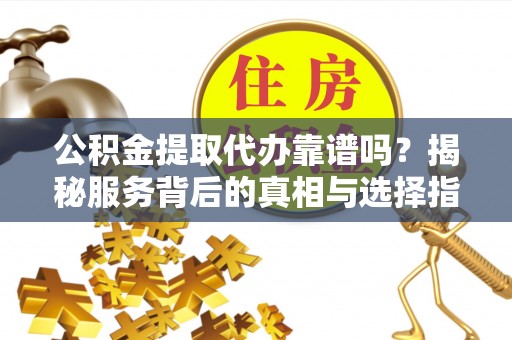 阜平公积金提取代办靠谱吗？揭秘服务背后的真相与选择指南
