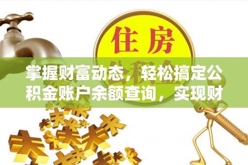 阜平掌握财富动态，轻松搞定公积金账户余额查询，实现财务自由第一步