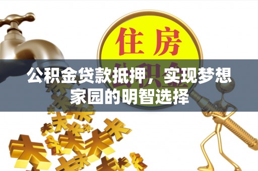 阜平公积金贷款抵押，实现梦想家园的明智选择