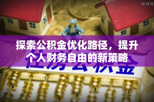 阜平探索公积金优化路径，提升个人财务自由的新策略
