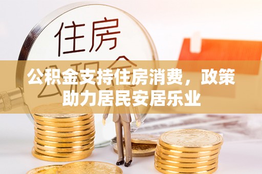 阜平公积金支持住房消费，政策助力居民安居乐业