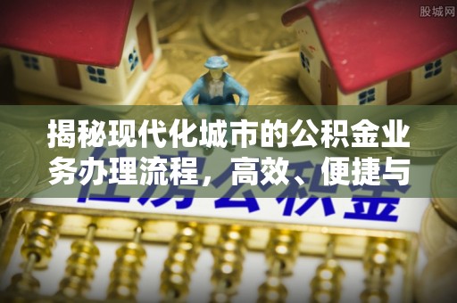 阜平揭秘现代化城市的公积金业务办理流程，高效、便捷与未来趋势