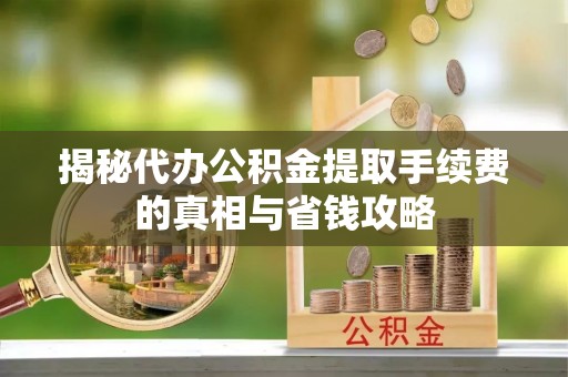 阜平揭秘代办公积金提取手续费的真相与省钱攻略