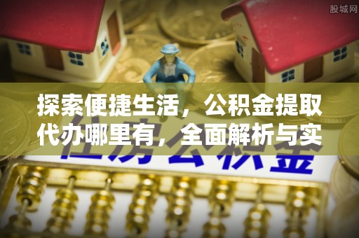 阜平探索便捷生活，公积金提取代办哪里有，全面解析与实用指南