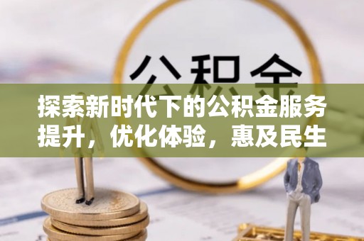 阜平探索新时代下的公积金服务提升，优化体验，惠及民生