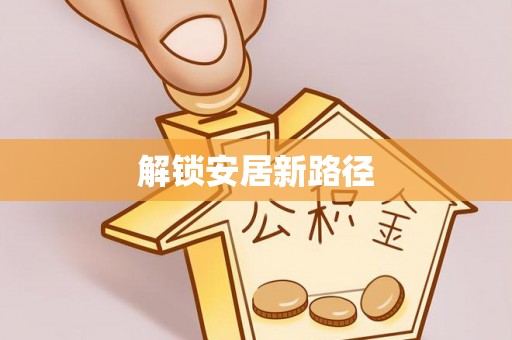阜平解锁安居新路径