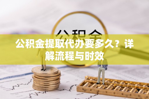 阜平公积金提取代办要多久？详解流程与时效
