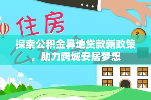 阜平探索公积金异地贷款新政策，助力跨城安居梦想