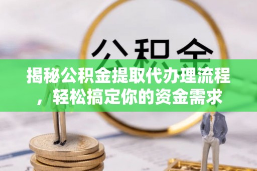 阜平揭秘公积金提取代办理流程，轻松搞定你的资金需求