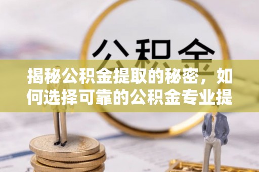 阜平揭秘公积金提取的秘密，如何选择可靠的公积金专业提取代办服务