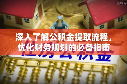 阜平深入了解公积金提取流程，优化财务规划的必备指南
