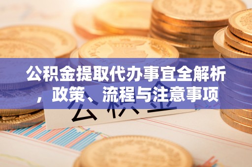 阜平公积金提取代办事宜全解析，政策、流程与注意事项