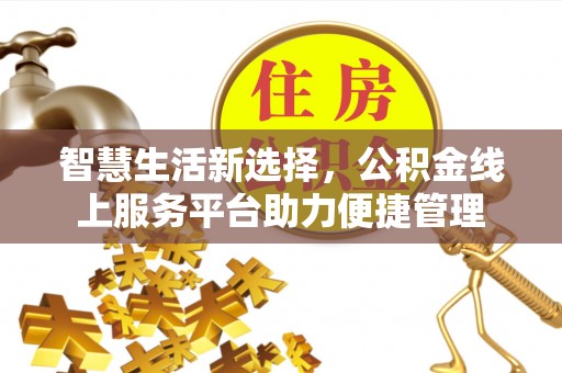 阜平智慧生活新选择，公积金线上服务平台助力便捷管理
