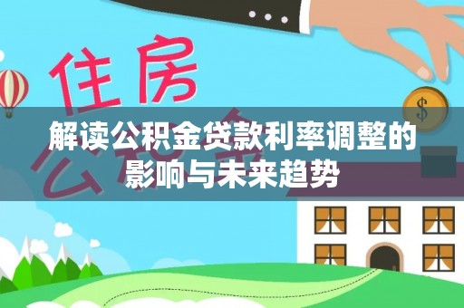 阜平解读公积金贷款利率调整的影响与未来趋势