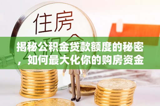 阜平揭秘公积金贷款额度的秘密，如何最大化你的购房资金？