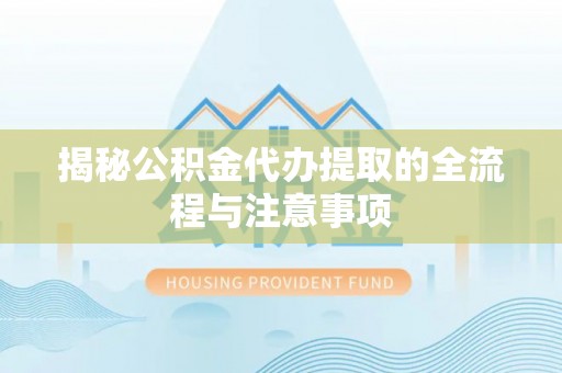 阜平揭秘公积金代办提取的全流程与注意事项