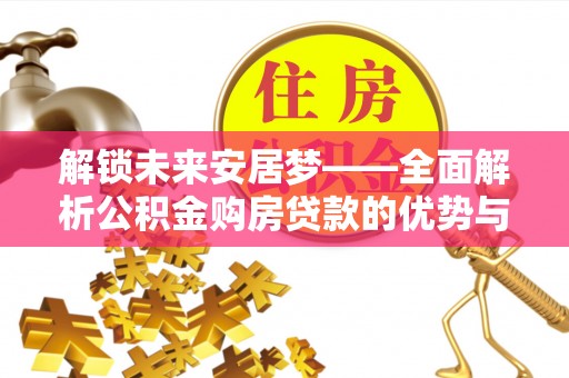 阜平解锁未来安居梦——全面解析公积金购房贷款的优势与策略