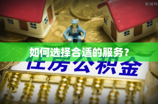 阜平如何选择合适的服务？
