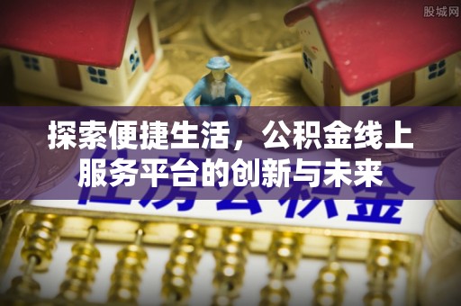 阜平探索便捷生活，公积金线上服务平台的创新与未来