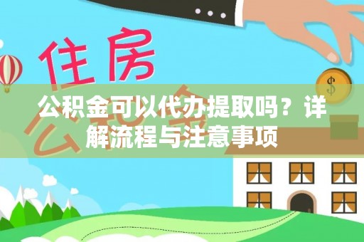 阜平公积金可以代办提取吗？详解流程与注意事项