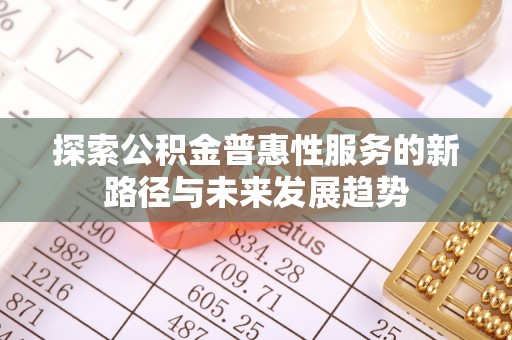 阜平探索公积金普惠性服务的新路径与未来发展趋势