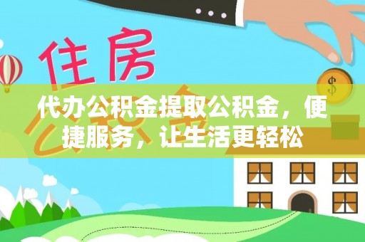 阜平代办公积金提取公积金，便捷服务，让生活更轻松