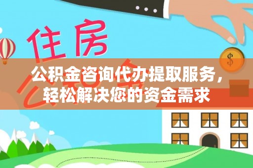 阜平公积金咨询代办提取服务，轻松解决您的资金需求