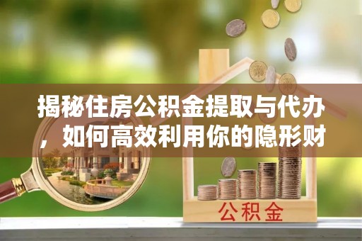 阜平揭秘住房公积金提取与代办，如何高效利用你的隐形财富？