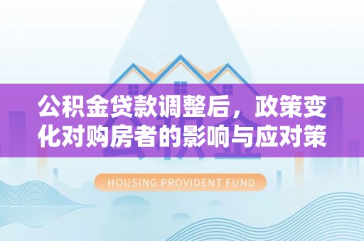 阜平公积金贷款调整后，政策变化对购房者的影响与应对策略