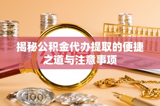 阜平揭秘公积金代办提取的便捷之道与注意事项