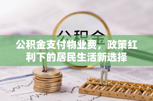 阜平公积金支付物业费，政策红利下的居民生活新选择